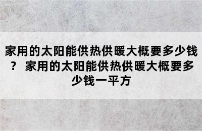 家用的太阳能供热供暖大概要多少钱？ 家用的太阳能供热供暖大概要多少钱一平方